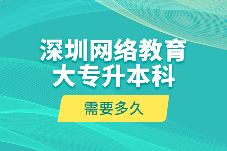 深圳網(wǎng)絡(luò)教育大專升本科需要多久？