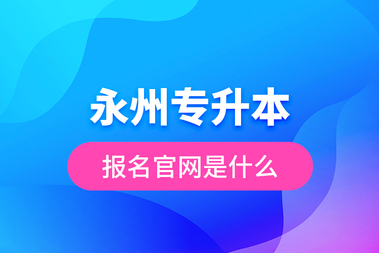 永州專升本報名官網是什么？