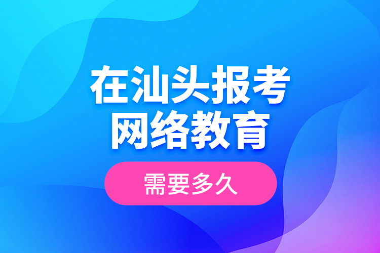 在汕頭報考網(wǎng)絡(luò)教育需要多久？