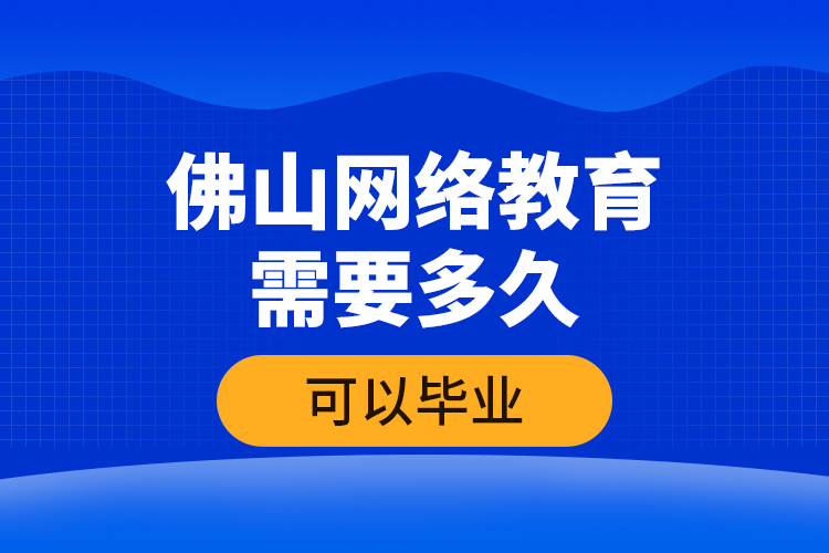 佛山網(wǎng)絡教育需要多久可以畢業(yè)？