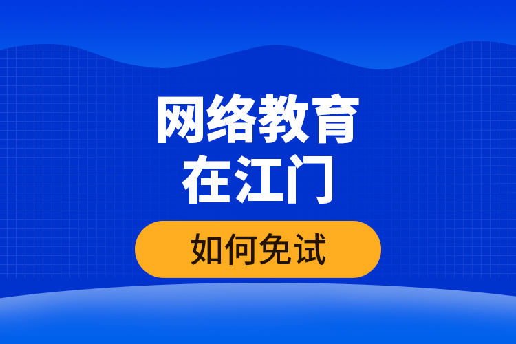 網(wǎng)絡(luò)教育在江門如何免試？