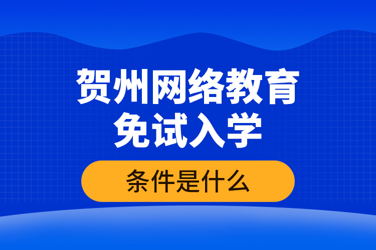 賀州網(wǎng)絡(luò)教育免試入學(xué)的條件是什么？