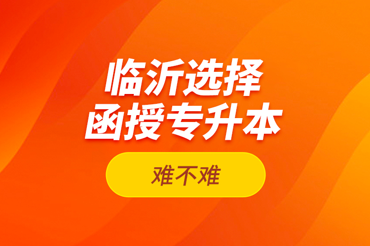 臨沂選擇函授專升本難不難？