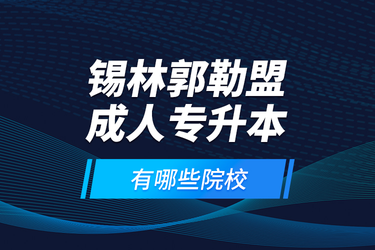 錫林郭勒盟成人專升本有哪些院校？