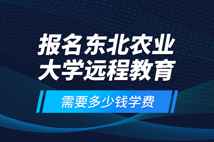 報(bào)名東北農(nóng)業(yè)大學(xué)遠(yuǎn)程教育需要多少錢學(xué)費(fèi)？