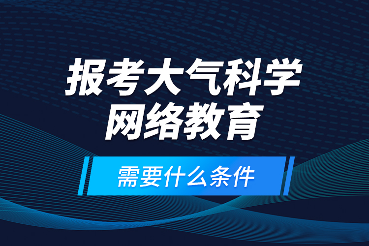 報(bào)考大氣科學(xué)網(wǎng)絡(luò)教育需要什么條件？