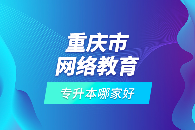 重慶市網(wǎng)絡(luò)教育專升本哪家好？