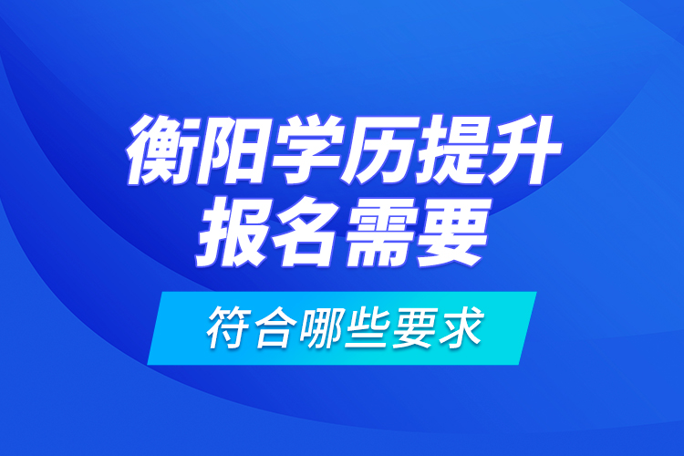 衡陽學歷提升報名需要符合哪些要求？