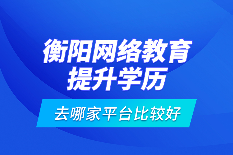 衡陽網絡教育提升學歷去哪家平臺比較好？