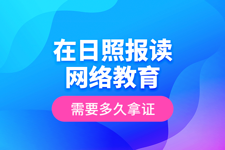 在日照報(bào)讀網(wǎng)絡(luò)教育需要多久拿證？