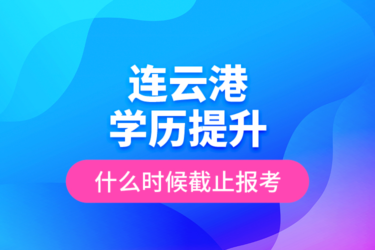 連云港學(xué)歷提升什么時(shí)候截止報(bào)考？