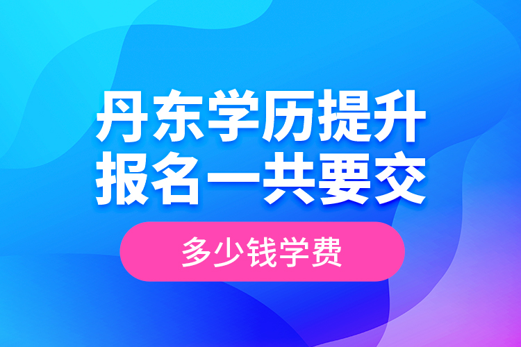 丹東學(xué)歷提升報名一共要交多少錢學(xué)費？