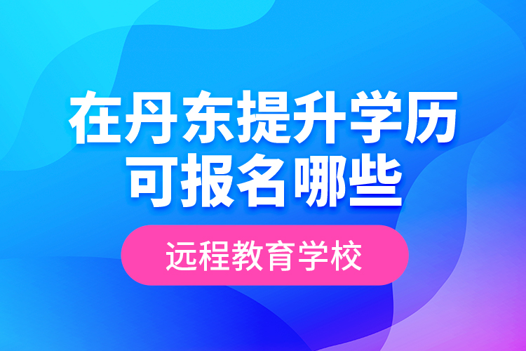 在丹東提升學(xué)歷可報(bào)名哪些遠(yuǎn)程教育學(xué)校？