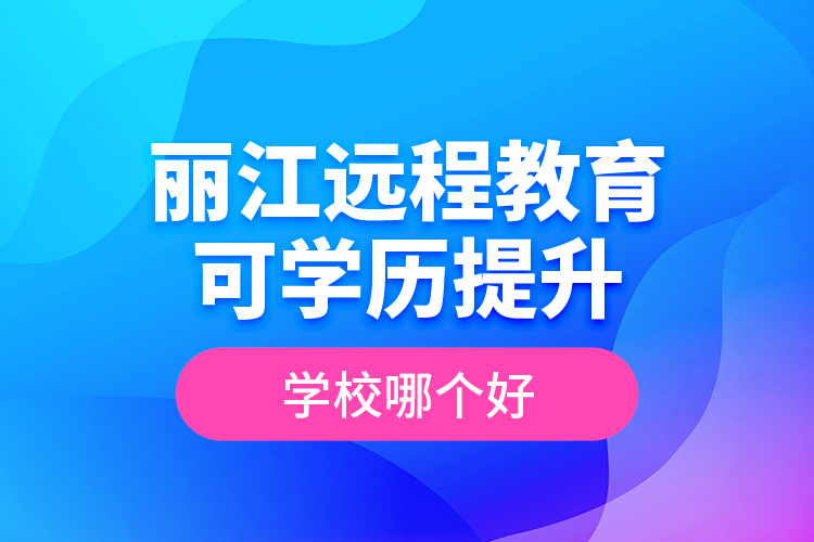 麗江遠(yuǎn)程教育可學(xué)歷提升學(xué)校哪個(gè)好？