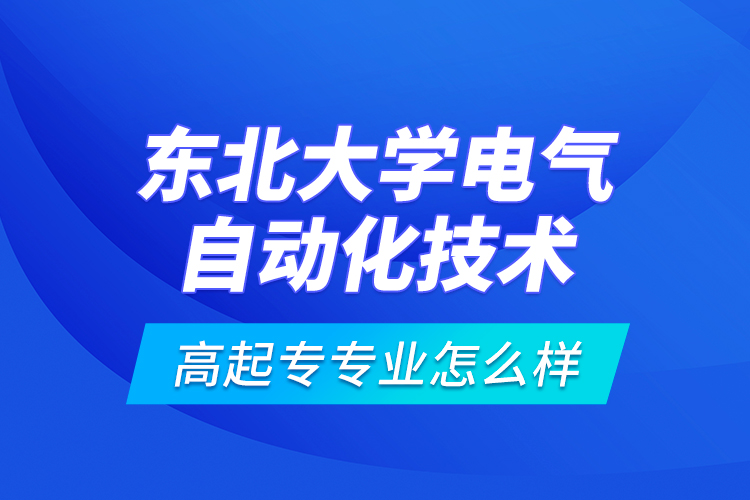 東北大學(xué)電氣自動(dòng)化技術(shù)高起專專業(yè)怎么樣？