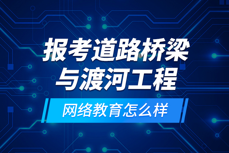 報(bào)考道路橋梁與渡河工程網(wǎng)絡(luò)教育怎么樣？