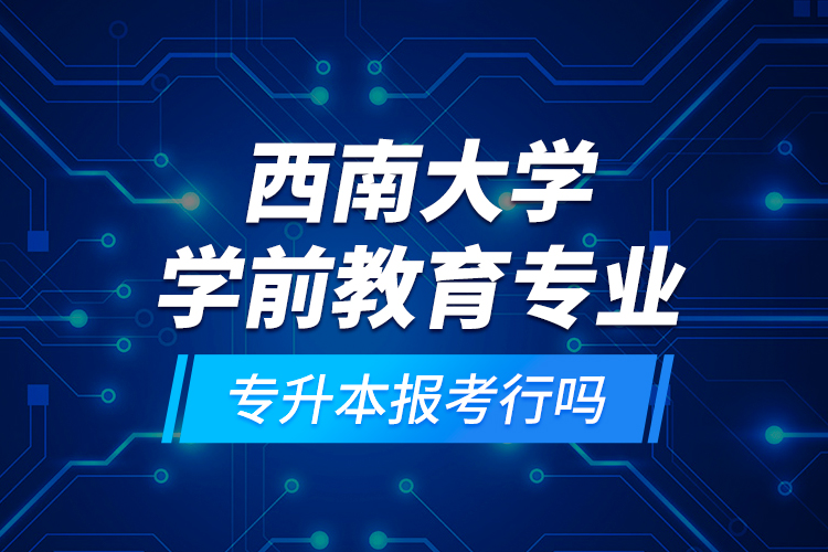 西南大學(xué)學(xué)前教育專業(yè)專升本報考行嗎？