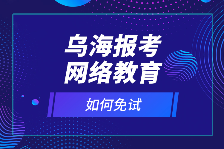 烏海報考網(wǎng)絡(luò)教育如何免試？