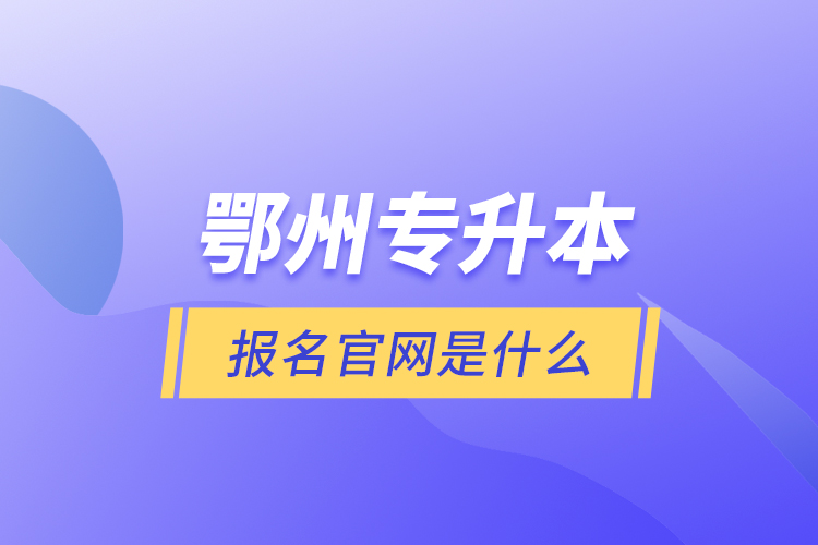 鄂州專(zhuān)升本報(bào)名官網(wǎng)是什么？