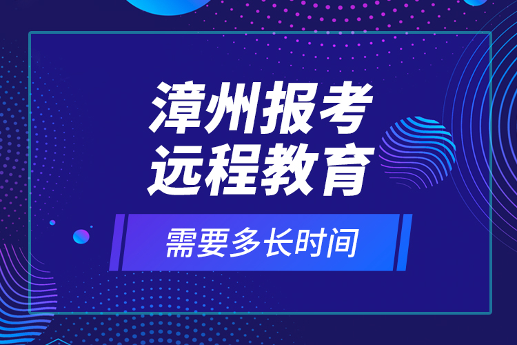 漳州報考遠(yuǎn)程教育需要多長時間？