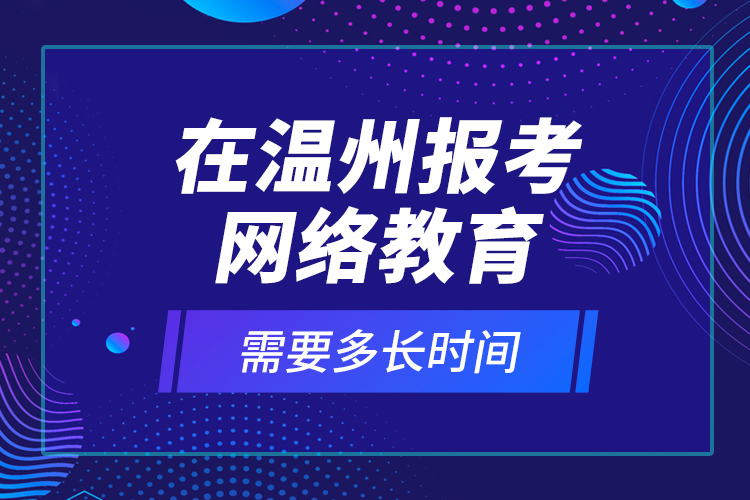 在溫州報考網(wǎng)絡(luò)教育需要多長時間？