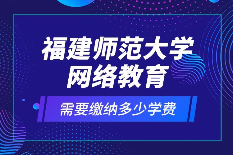 福建師范大學(xué)網(wǎng)絡(luò)教育需要繳納多少學(xué)費(fèi)？