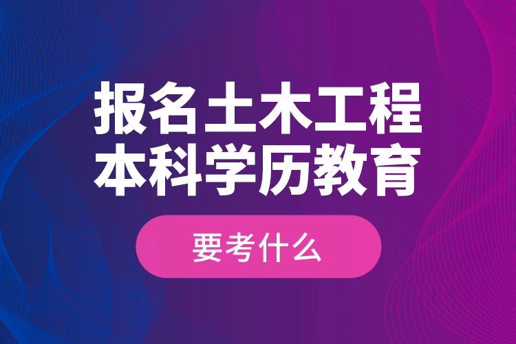 報名土木工程本科學歷教育要考什么？