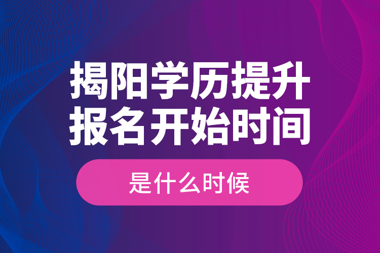 揭陽(yáng)學(xué)歷提升報(bào)名開始時(shí)間是什么時(shí)候？