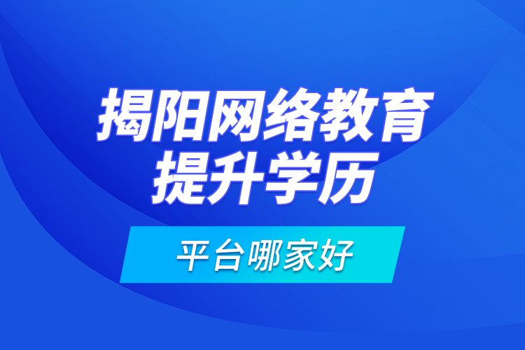 揭陽網(wǎng)絡(luò)教育提升學(xué)歷平臺哪家好？