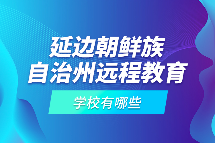 延邊朝鮮族自治州遠程教育學校有哪些？