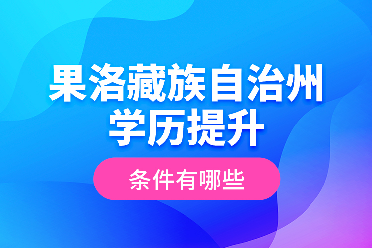 果洛藏族自治州學(xué)歷提升條件有哪些？