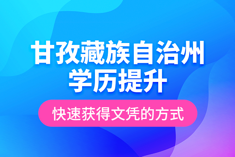 甘孜藏族自治州學歷提升快速獲得文憑的方式