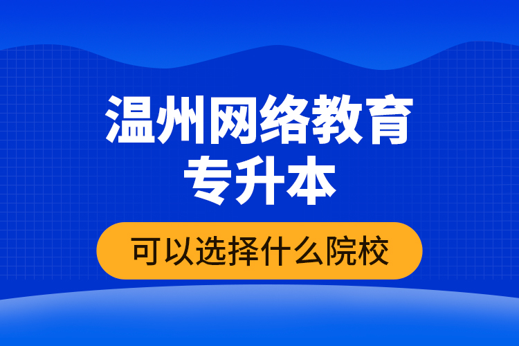 溫州網(wǎng)絡(luò)教育專升本可以選擇什么院校？