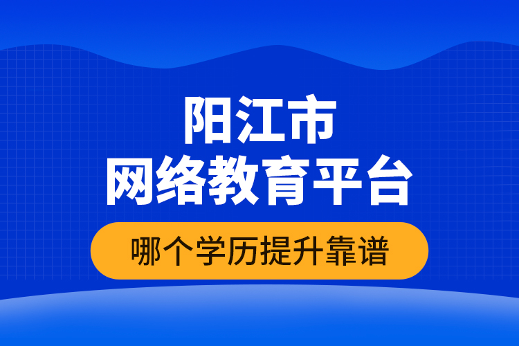 陽江市網(wǎng)絡(luò)教育平臺(tái)哪個(gè)學(xué)歷提升靠譜？