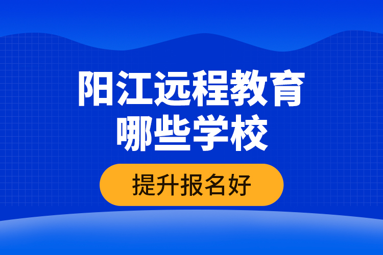 陽江遠(yuǎn)程教育哪些學(xué)校提升報(bào)名好？