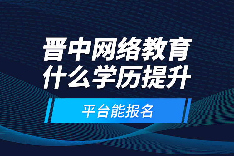 晉中網(wǎng)絡(luò)教育什么學(xué)歷提升平臺能報名？