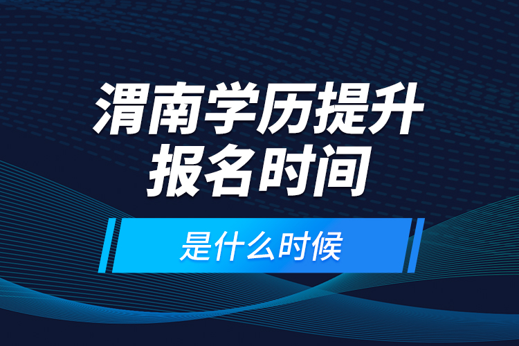 渭南學歷提升報名時間是什么時候？