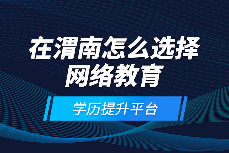 在渭南怎么選擇網絡教育學歷提升平臺？