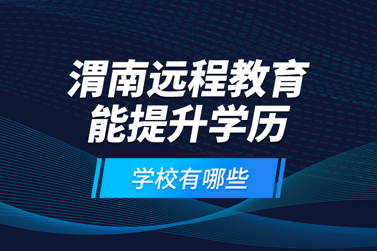 渭南遠(yuǎn)程教育能提升學(xué)歷的學(xué)校有哪些？