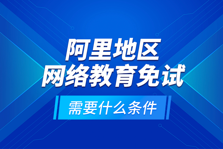 阿里地區(qū)網絡教育免試需要什么條件？