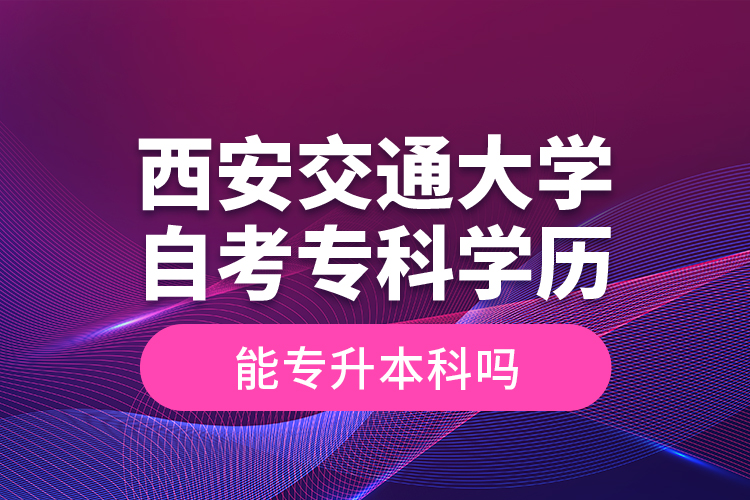 ?西安交通大學自考?？茖W歷能專升本科嗎？