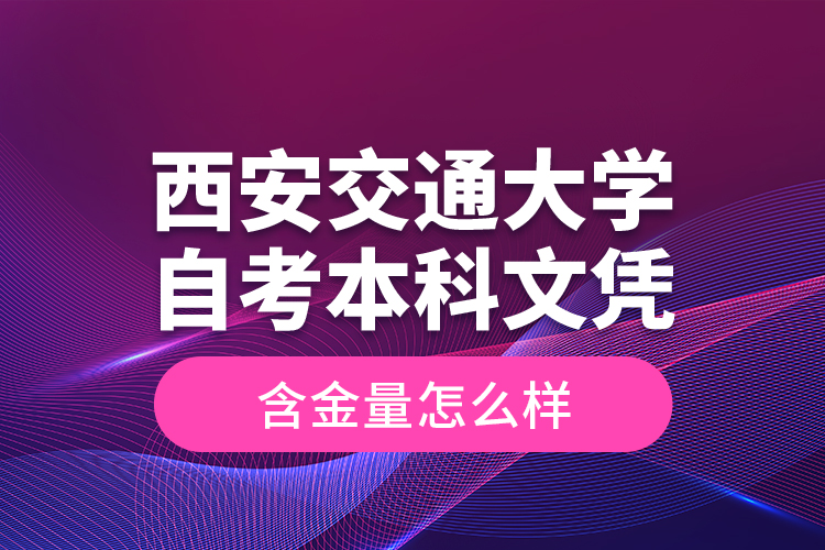 西安交通大學(xué)自考本科文憑含金量怎么樣？