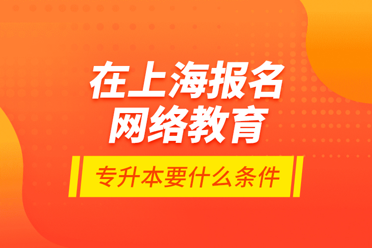 在上海報(bào)名網(wǎng)絡(luò)教育專升本要什么條件？