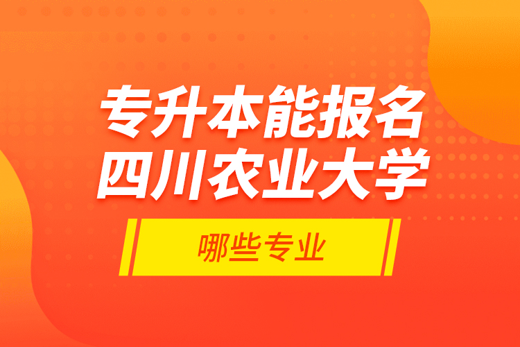 專升本能報名四川農(nóng)業(yè)大學(xué)哪些專業(yè)？