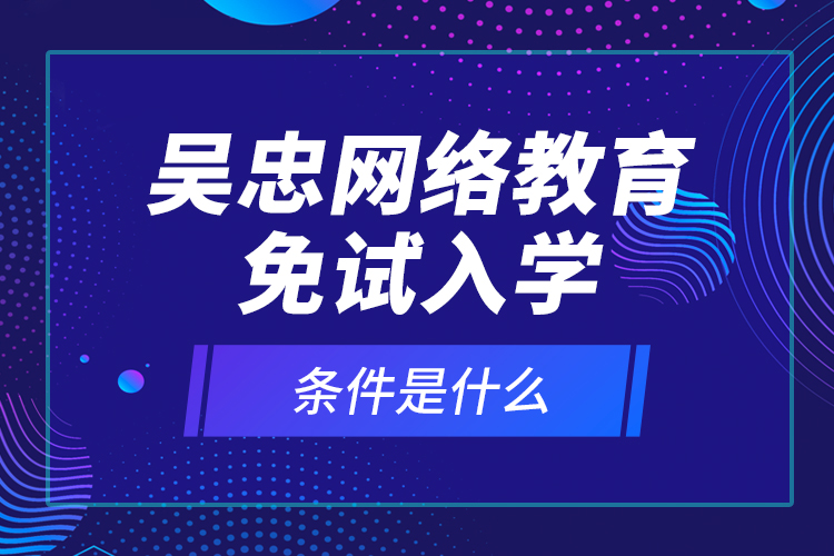 吳忠網(wǎng)絡(luò)教育免試入學的條件是什么？