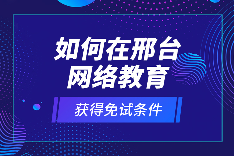 如何在邢臺網(wǎng)絡(luò)教育獲得免試條件？