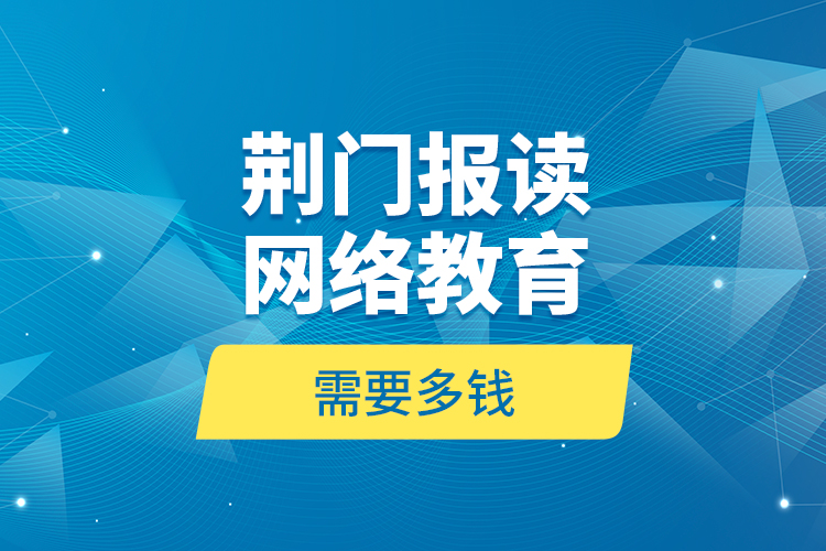 荊門報讀網(wǎng)絡教育需要多錢？