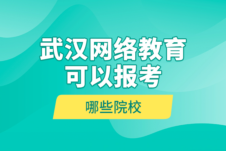 武漢網(wǎng)絡教育可以報考哪些院校？