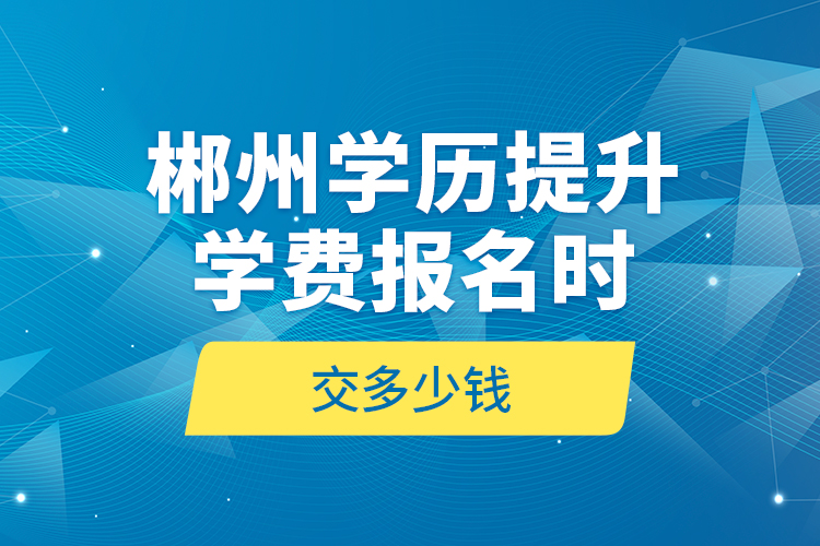 郴州學(xué)歷提升學(xué)費(fèi)報(bào)名時(shí)交多少錢？