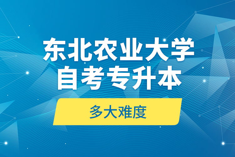 東北農(nóng)業(yè)大學(xué)自考專升本多大難度？